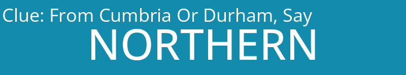 From Cumbria Or Durham, Say