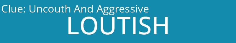 Uncouth And Aggressive